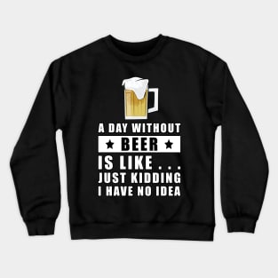 A day without Beer is like.. just kidding I have no idea Crewneck Sweatshirt